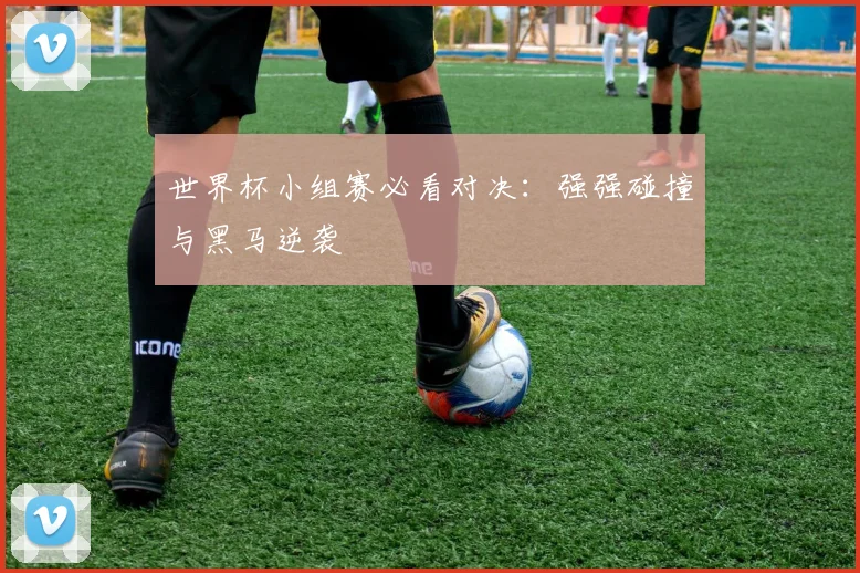 世界杯小组赛必看对决:强强碰撞与黑马逆袭