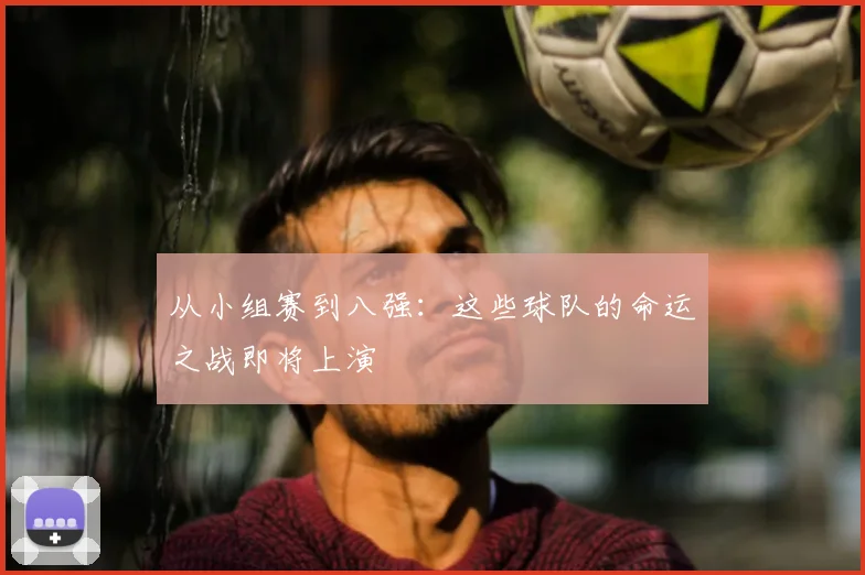 从小组赛到八强:这些球队的命运之战即将上演