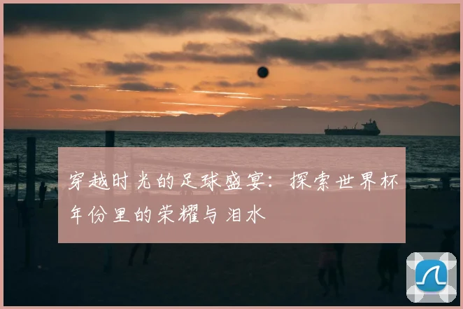 穿越时光的足球盛宴:探索世界杯年份里的荣耀与泪水