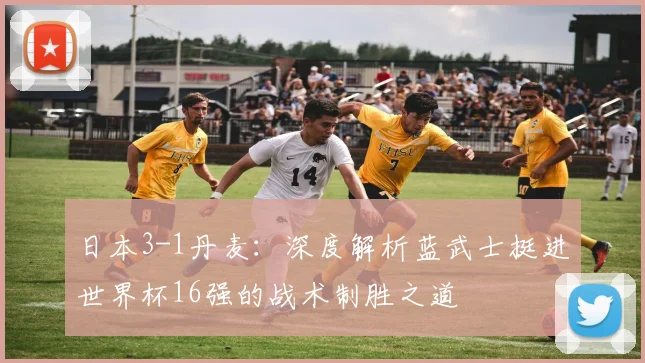 日本3-1丹麦:深度解析蓝武士挺进世界杯16强的战术制胜之道