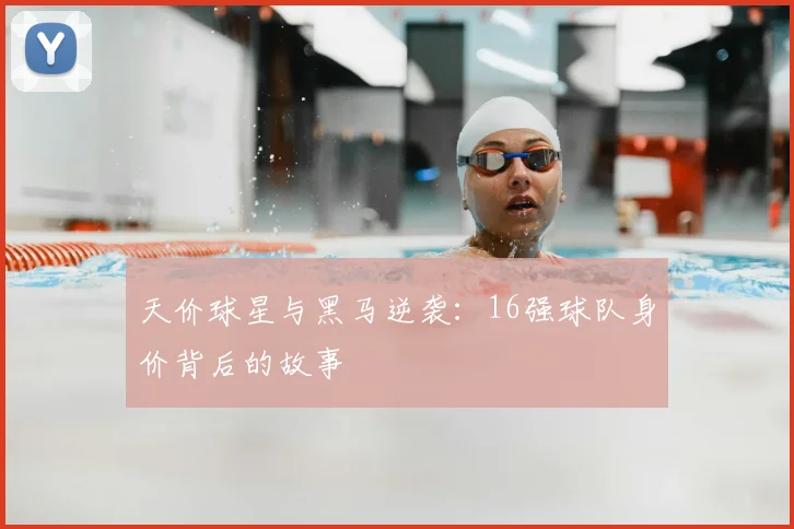天价球星与黑马逆袭：16强球队身价背后的故事