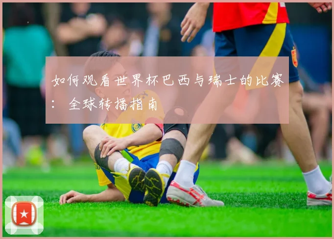 如何观看世界杯巴西与瑞士的比赛:全球转播指南