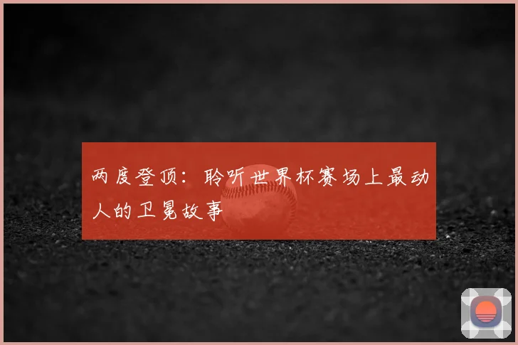 两度登顶：聆听世界杯赛场上最动人的卫冕故事