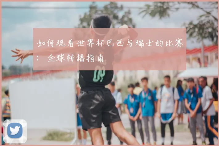 如何观看世界杯巴西与瑞士的比赛：全球转播指南