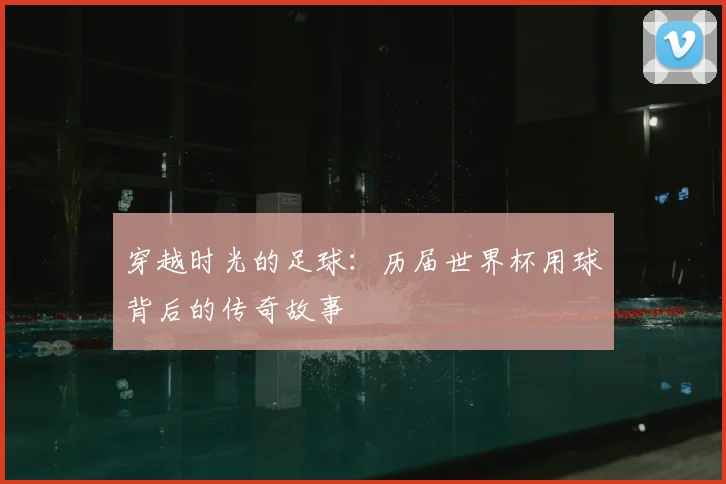 穿越时光的足球:历届世界杯用球背后的传奇故事
