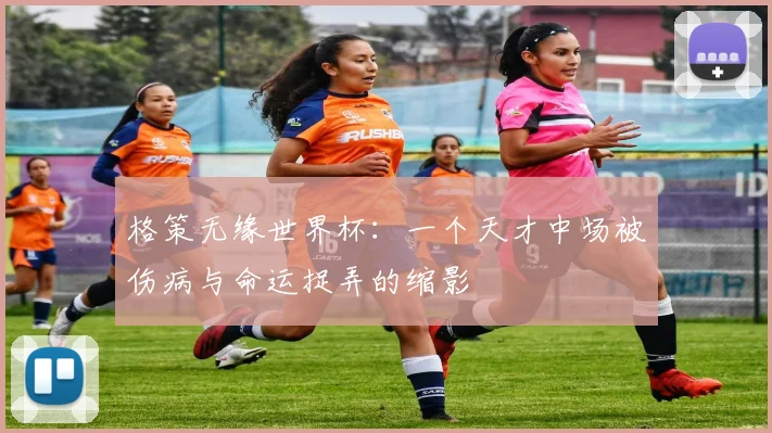 格策无缘世界杯：一个天才中场被伤病与命运捉弄的缩影