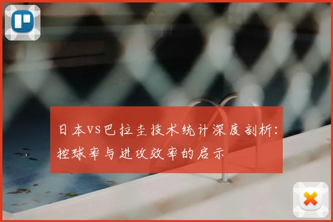 日本vs巴拉圭技术统计深度剖析:控球率与进攻效率的启示