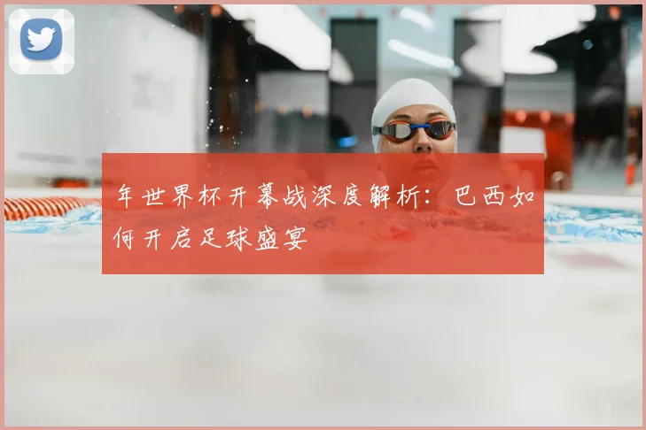 年世界杯开幕战深度解析：巴西如何开启足球盛宴