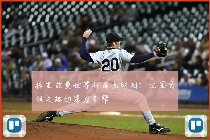 格里兹曼世界杯高光时刻：法国晋级之路的幕后引擎