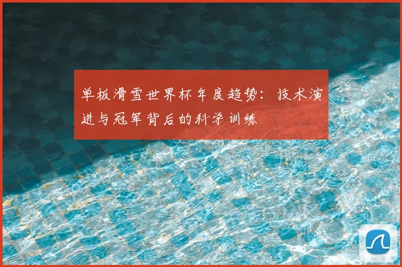 单板滑雪世界杯年度趋势：技术演进与冠军背后的科学训练