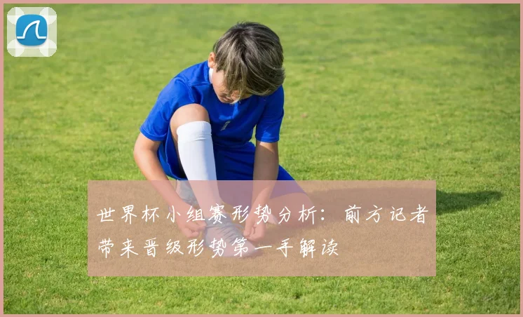 世界杯小组赛形势分析:前方记者带来晋级形势第一手解读