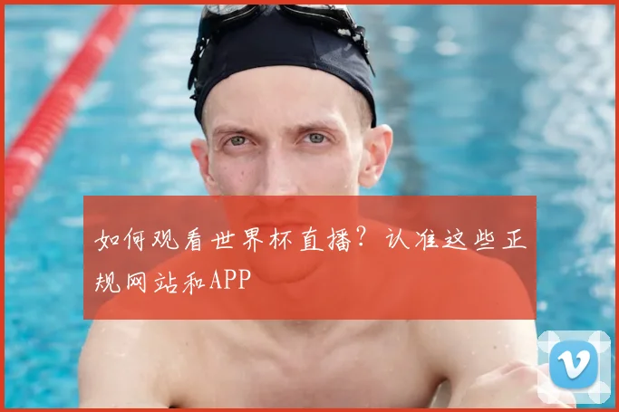 如何观看世界杯直播？认准这些正规网站和APP
