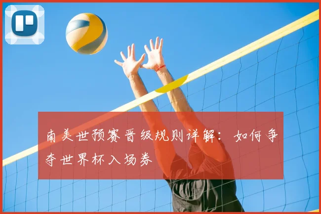 南美世预赛晋级规则详解：如何争夺世界杯入场券