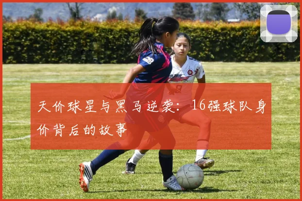 天价球星与黑马逆袭：16强球队身价背后的故事