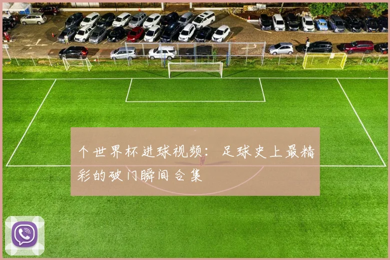 个世界杯进球视频：足球史上最精彩的破门瞬间合集