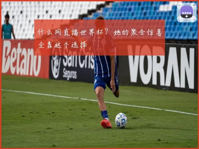什么网直播世界杯？她的聚会惊喜全靠这个选择