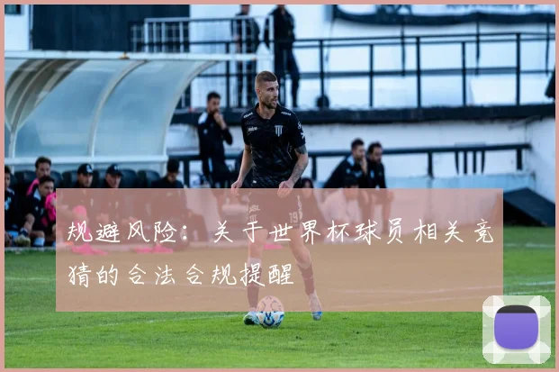 规避风险：关于世界杯球员相关竞猜的合法合规提醒